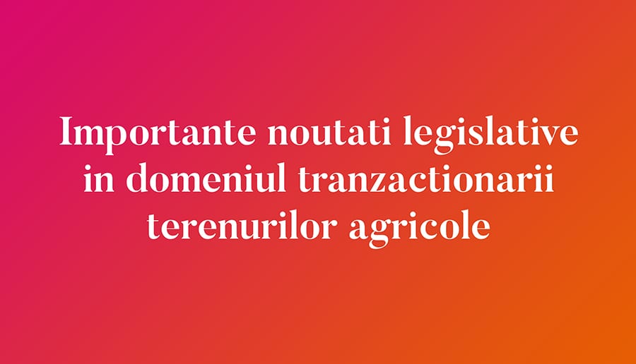 Importante noutati legislative in domeniul tranzactionarii terenurilor agricole