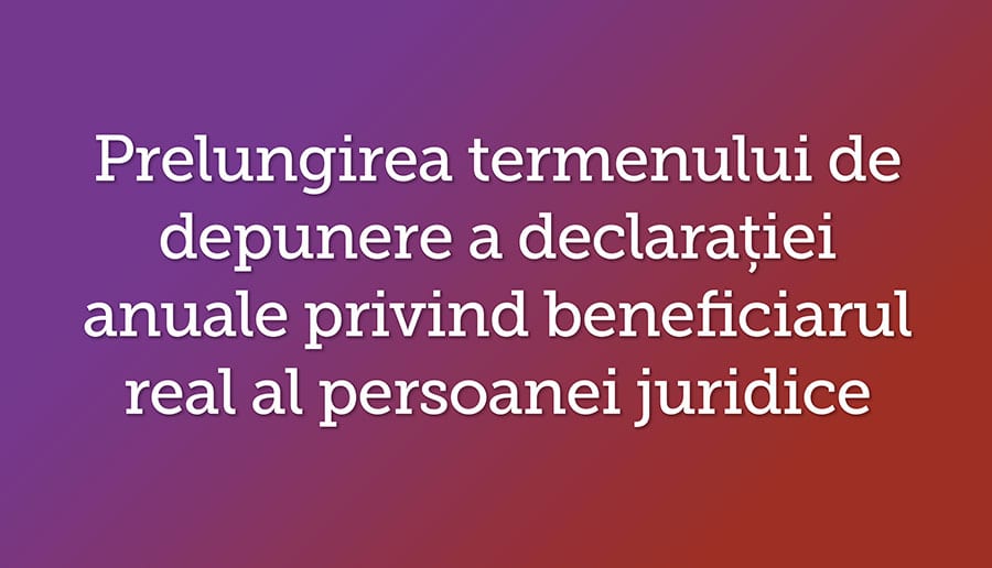 Prelungirea termenului de depunere a declaratiei anuale privind beneficiarul real al persoanei juridice