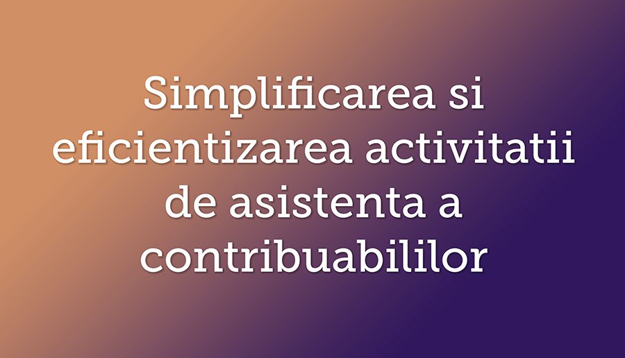 Simplificarea si eficientizarea activitatii de asistenta a contribuabililor