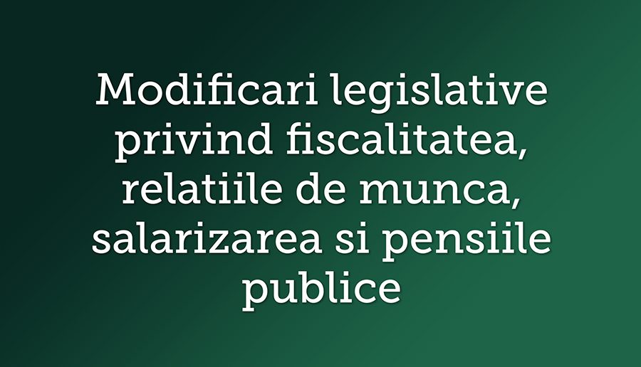 Modificari legislative privind fiscalitatea, relatiile de munca, salarizarea si pensiile publice